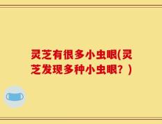 灵芝有很多小虫眼(灵芝发现多种小虫眼？)