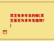 灵芝有多年生的嘛(灵芝是否为多年生植物？)