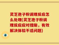 灵芝孢子粉调理反应怎么处理(灵芝孢子粉调理反应应对措施，有效解决体验不适问题)