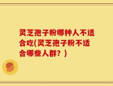 灵芝孢子粉哪种人不适合吃(灵芝孢子粉不适合哪些人群？)