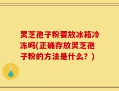 灵芝孢子粉要放冰箱冷冻吗(正确存放灵芝孢子粉的方法是什么？)