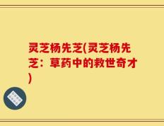 灵芝杨先芝(灵芝杨先芝：草药中的救世奇才)