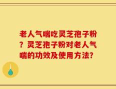 老人气喘吃灵芝孢子粉？灵芝孢子粉对老人气喘的功效及使用方法？
