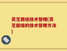 灵芝栽培技术管理(灵芝栽培的技术管理方法)