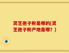 灵芝孢子粉是哪的(灵芝孢子粉产地是哪？)