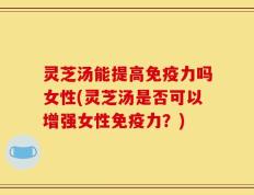 灵芝汤能提高免疫力吗女性(灵芝汤是否可以增强女性免疫力？)