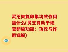 灵芝恢复卵巢功效作用是什么(灵芝有助于恢复卵巢功能：功效与作用详解)