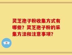 灵芝孢子粉收集方式有哪些？灵芝孢子粉的采集方法和注意事项？