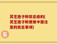 灵芝孢子粉禁忌症的(灵芝孢子粉使用中需注意的禁忌事项)