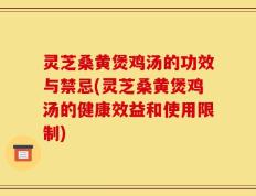 灵芝桑黄煲鸡汤的功效与禁忌(灵芝桑黄煲鸡汤的健康效益和使用限制)