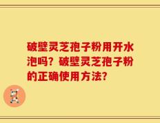 破壁灵芝孢子粉用开水泡吗？破壁灵芝孢子粉的正确使用方法？