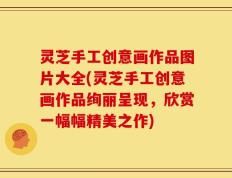 灵芝手工创意画作品图片大全(灵芝手工创意画作品绚丽呈现，欣赏一幅幅精美之作)