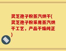 灵芝孢子粉蒸汽烘干(灵芝孢子粉采用蒸汽烘干工艺，产品干燥纯正)