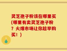 灵芝孢子粉该在哪里买(哪里有卖灵芝孢子粉？火爆市场让你趁早购买！)