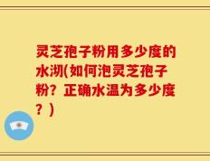 灵芝孢子粉用多少度的水沏(如何泡灵芝孢子粉？正确水温为多少度？)