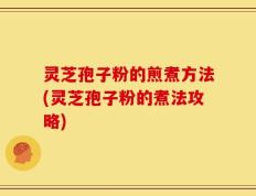 灵芝孢子粉的煎煮方法(灵芝孢子粉的煮法攻略)