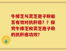 牛樟芝与灵芝孢子粉能否有效对抗肝癌？？探究牛樟芝和灵芝孢子粉的抗肝癌功效？