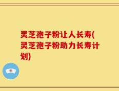 灵芝孢子粉让人长寿(灵芝孢子粉助力长寿计划)