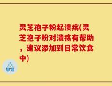 灵芝孢子粉起溃疡(灵芝孢子粉对溃疡有帮助，建议添加到日常饮食中)