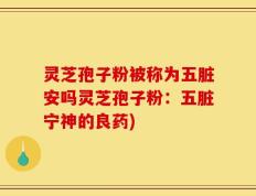 灵芝孢子粉被称为五脏安吗灵芝孢子粉：五脏宁神的良药)
