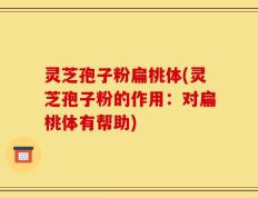 灵芝孢子粉扁桃体(灵芝孢子粉的作用：对扁桃体有帮助)
