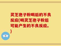 灵芝孢子粉喝后的不良反应(喝灵芝孢子粉后可能产生的不良反应。)