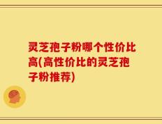 灵芝孢子粉哪个性价比高(高性价比的灵芝孢子粉推荐)