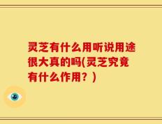 灵芝有什么用听说用途很大真的吗(灵芝究竟有什么作用？)