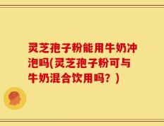 灵芝孢子粉能用牛奶冲泡吗(灵芝孢子粉可与牛奶混合饮用吗？)