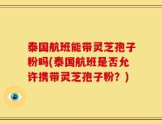 泰国航班能带灵芝孢子粉吗(泰国航班是否允许携带灵芝孢子粉？)