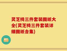 灵芝椅三件套装图纸大全(灵芝椅三件套装详细图纸合集)
