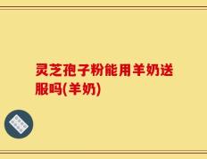 灵芝孢子粉能用羊奶送服吗(羊奶)