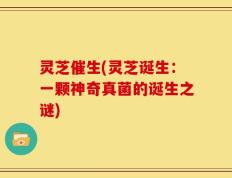 灵芝催生(灵芝诞生：一颗神奇真菌的诞生之谜)