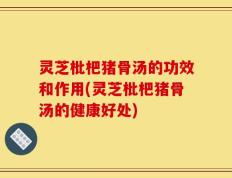 灵芝枇杷猪骨汤的功效和作用(灵芝枇杷猪骨汤的健康好处)