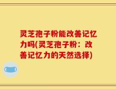 灵芝孢子粉能改善记忆力吗(灵芝孢子粉：改善记忆力的天然选择)