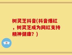 树灵芝抖音(抖音爆红，树灵芝成为网红支持精神健康？)