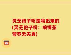 灵芝孢子粉是喷出来的(灵芝孢子粉：喷裸蒸营养无失真)
