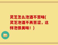 灵芝怎么泡酒不苦味(灵芝泡酒不再苦涩，这样泡很美味！)