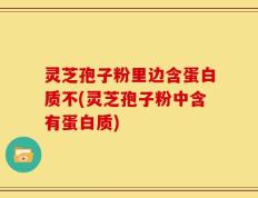 灵芝孢子粉里边含蛋白质不(灵芝孢子粉中含有蛋白质)