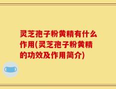 灵芝孢子粉黄精有什么作用(灵芝孢子粉黄精的功效及作用简介)