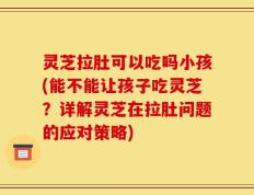 灵芝拉肚可以吃吗小孩(能不能让孩子吃灵芝？详解灵芝在拉肚问题的应对策略)