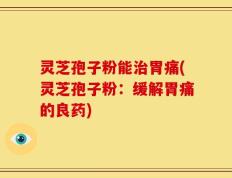 灵芝孢子粉能治胃痛(灵芝孢子粉：缓解胃痛的良药)