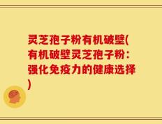 灵芝孢子粉有机破壁(有机破壁灵芝孢子粉：强化免疫力的健康选择)