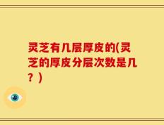 灵芝有几层厚皮的(灵芝的厚皮分层次数是几？)