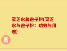 灵芝水和孢子粉(灵芝水与孢子粉：功效与用途)