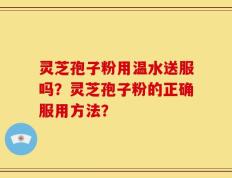 灵芝孢子粉用温水送服吗？灵芝孢子粉的正确服用方法？