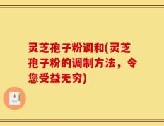 灵芝孢子粉调和(灵芝孢子粉的调制方法，令您受益无穷)