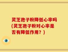 灵芝孢子粉降低心率吗(灵芝孢子粉对心率是否有降低作用？)