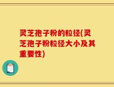 灵芝孢子粉的粒径(灵芝孢子粉粒径大小及其重要性)
