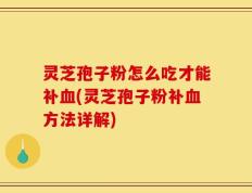 灵芝孢子粉怎么吃才能补血(灵芝孢子粉补血方法详解)